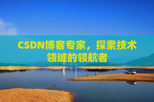 CSDN博客专家，探索技术领域的领航者